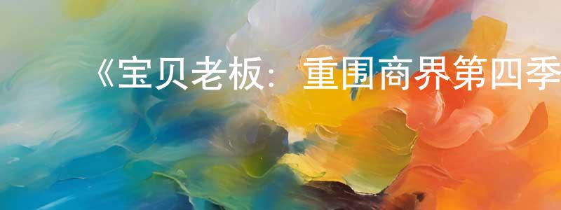 ﻿陈先群发布﻿《宝贝老板：重围商界第四季》迅雷下载/在线观看-动漫卡通-美剧天堂